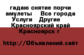 гадаю,снятие порчи,амулеты  - Все города Услуги » Другие   . Красноярский край,Красноярск г.